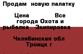 Продам  новую палатку › Цена ­ 10 000 - Все города Охота и рыбалка » Экипировка   . Челябинская обл.,Троицк г.